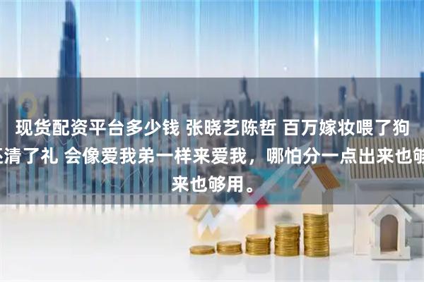 现货配资平台多少钱 张晓艺陈哲 百万嫁妆喂了狗我还清了礼 会像爱我弟一样来爱我，哪怕分一点出来也够用。