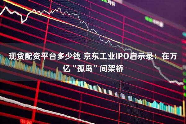 现货配资平台多少钱 京东工业IPO启示录：在万亿“孤岛”间架桥