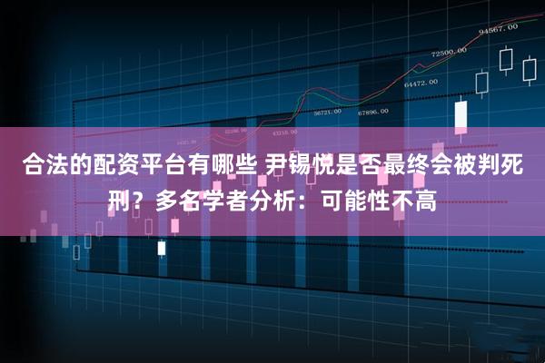合法的配资平台有哪些 尹锡悦是否最终会被判死刑？多名学者分析：可能性不高
