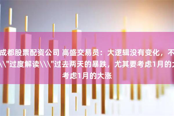 成都股票配资公司 高盛交易员：大逻辑没有变化，不要\＂过度解读\＂过去两天的暴跌，尤其要考虑1月的大涨