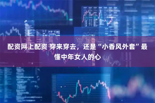 配资网上配资 穿来穿去，还是“小香风外套”最懂中年女人的心