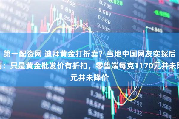第一配资网 迪拜黄金打折卖？当地中国网友实探后澄清：只是黄金批发价有折扣，零售端每克1170元并未降价