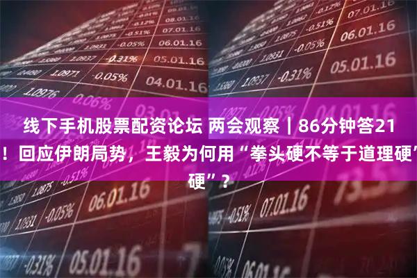 线下手机股票配资论坛 两会观察｜86分钟答21问！回应伊朗局势，王毅为何用“拳头硬不等于道理硬”？