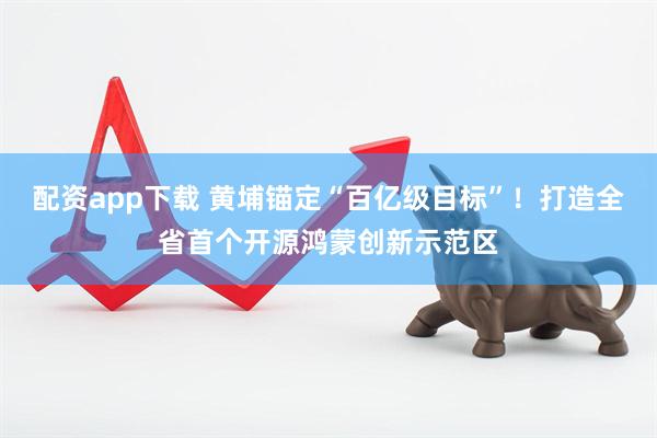 配资app下载 黄埔锚定“百亿级目标”！打造全省首个开源鸿蒙创新示范区
