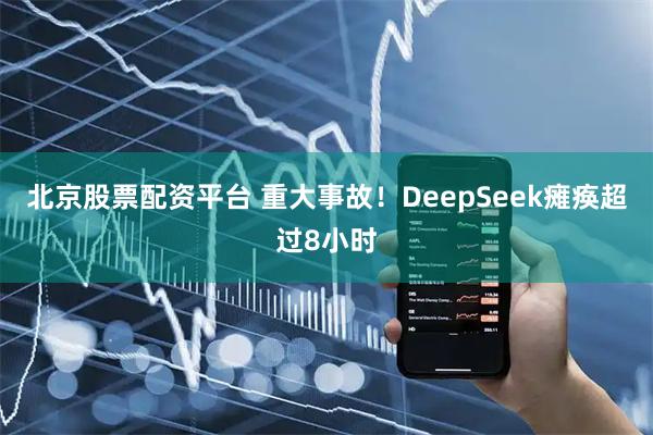 北京股票配资平台 重大事故！DeepSeek瘫痪超过8小时