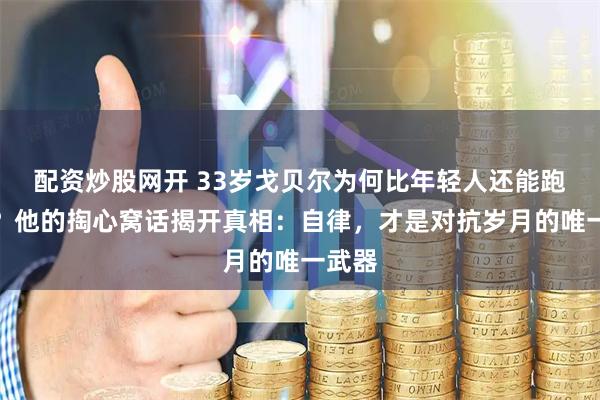 配资炒股网开 33岁戈贝尔为何比年轻人还能跑能跳？他的掏心窝话揭开真相：自律，才是对抗岁月的唯一武器