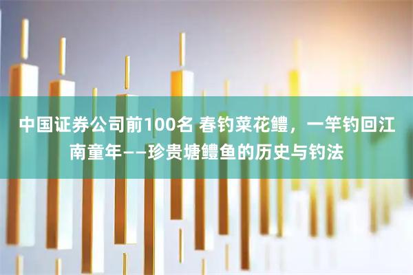 中国证券公司前100名 春钓菜花鳢，一竿钓回江南童年——珍贵塘鳢鱼的历史与钓法