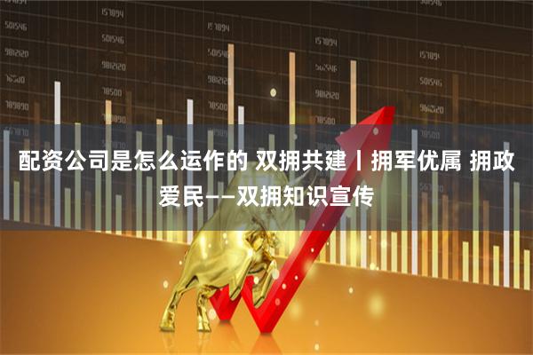 配资公司是怎么运作的 双拥共建丨拥军优属 拥政爱民——双拥知识宣传