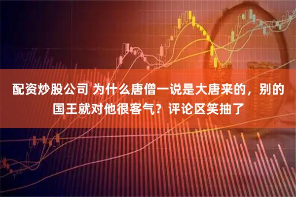 配资炒股公司 为什么唐僧一说是大唐来的，别的国王就对他很客气？评论区笑抽了