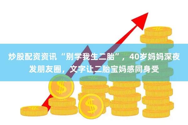 炒股配资资讯 “别学我生二胎”，40岁妈妈深夜发朋友圈，文字让二胎宝妈感同身受