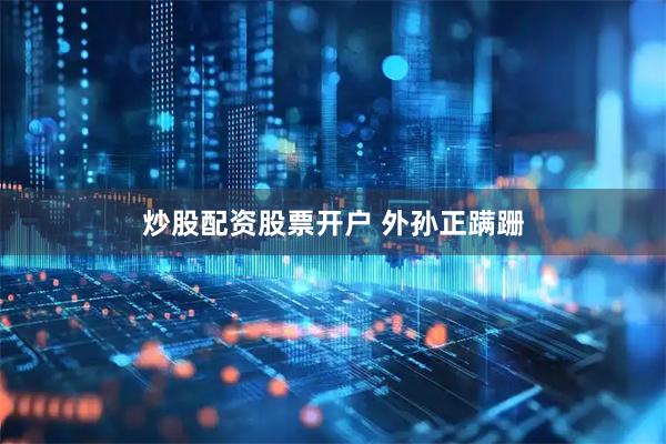 炒股配资股票开户 外孙正蹒跚