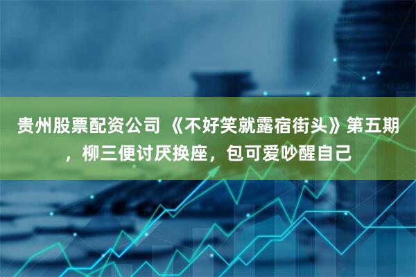 贵州股票配资公司 《不好笑就露宿街头》第五期，柳三便讨厌换座，包可爱吵醒自己