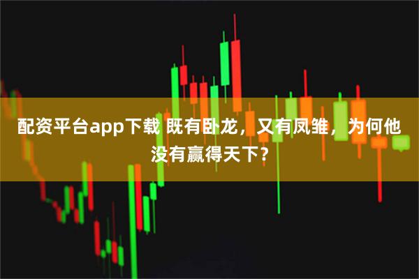 配资平台app下载 既有卧龙，又有凤雏，为何他没有赢得天下？