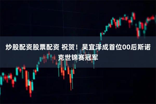 炒股配资股票配资 祝贺！吴宜泽成首位00后斯诺克世锦赛冠军