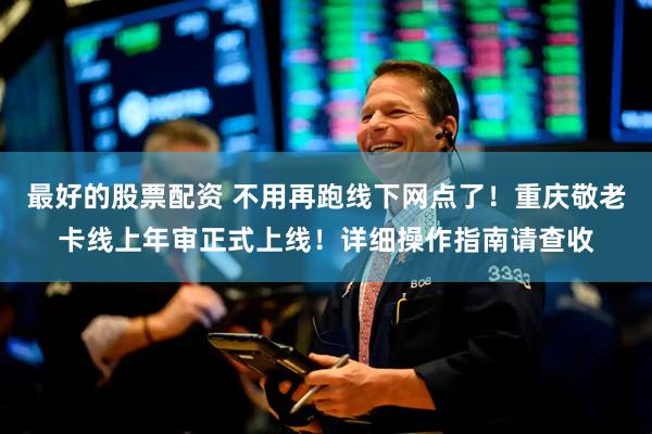 最好的股票配资 不用再跑线下网点了！重庆敬老卡线上年审正式上线！详细操作指南请查收