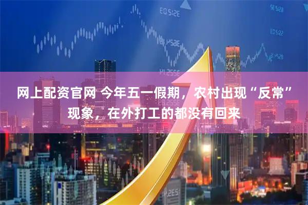 网上配资官网 今年五一假期，农村出现“反常”现象，在外打工的都没有回来