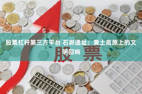 股票杠杆第三方平台 石峁遗址：黄土高原上的文明回响