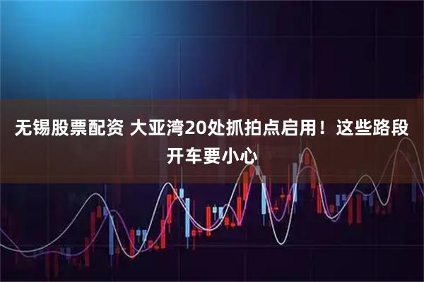 无锡股票配资 大亚湾20处抓拍点启用！这些路段开车要小心