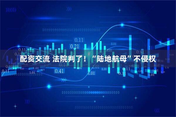 配资交流 法院判了！“陆地航母”不侵权