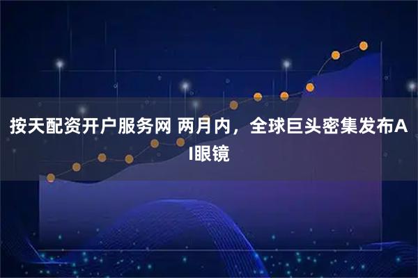 按天配资开户服务网 两月内，全球巨头密集发布AI眼镜