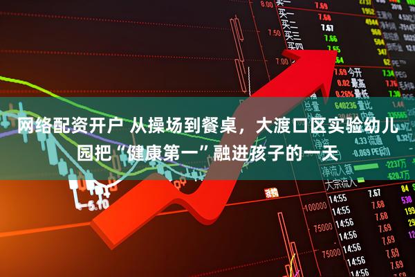 网络配资开户 从操场到餐桌，大渡口区实验幼儿园把“健康第一”融进孩子的一天