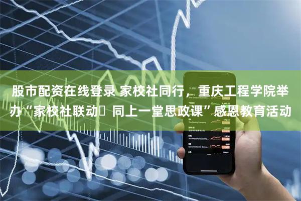 股市配资在线登录 家校社同行，重庆工程学院举办“家校社联动・同上一堂思政课”感恩教育活动