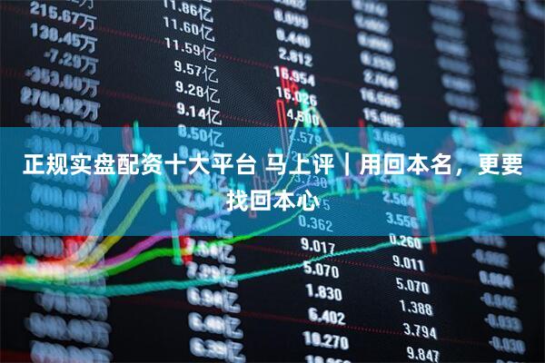 正规实盘配资十大平台 马上评｜用回本名，更要找回本心