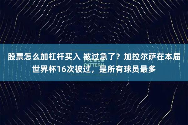股票怎么加杠杆买入 被过急了？加拉尔萨在本届世界杯16次被过，是所有球员最多