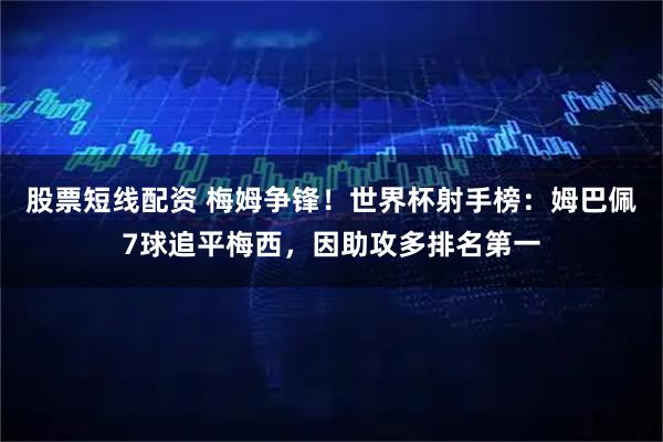 股票短线配资 梅姆争锋！世界杯射手榜：姆巴佩7球追平梅西，因助攻多排名第一