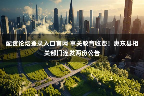 配资论坛登录入口官网 事关教育收费！惠东县相关部门连发两份公告
