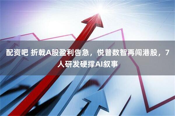 配资吧 折戟A股盈利告急，悦普数智再闯港股，7人研发硬撑AI叙事