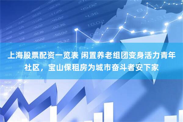 上海股票配资一览表 闲置养老组团变身活力青年社区，宝山保租房为城市奋斗者安下家