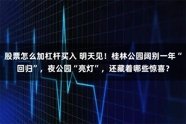 股票怎么加杠杆买入 明天见！桂林公园阔别一年“回归”，夜公园“亮灯”，还藏着哪些惊喜？