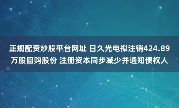 正规配资炒股平台网址 日久光电拟注销424.89万股回购股份 注册资本同步减少并通知债权人